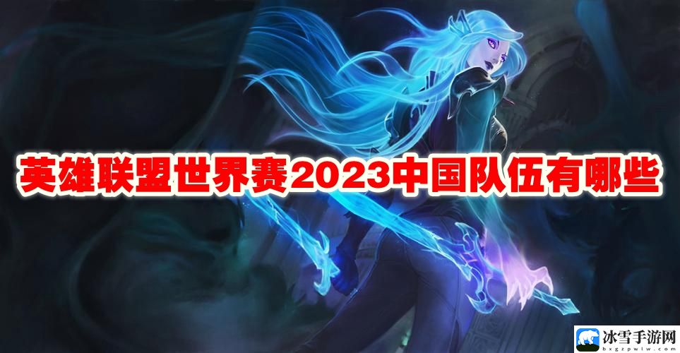 英雄联盟世界赛2023中国队伍有哪些